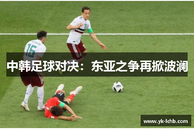 中韩足球对决：东亚之争再掀波澜